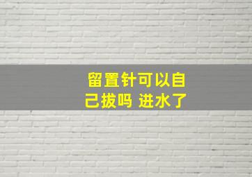 留置针可以自己拔吗 进水了